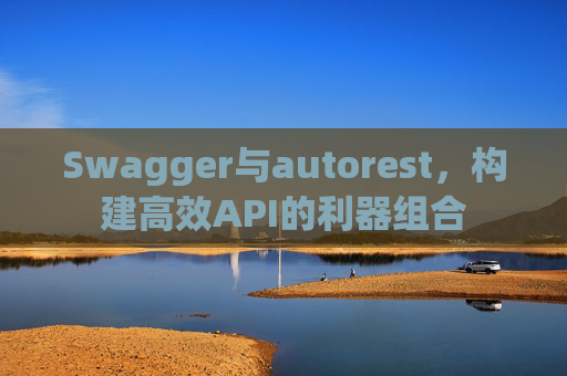 Swagger与autorest，构建高效API的利器组合